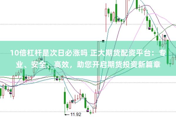 10倍杠杆是次日必涨吗 正大期货配资平台：专业、安全、高效，助您开启期货投资新篇章