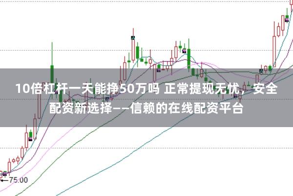 10倍杠杆一天能挣50万吗 正常提现无忧，安全配资新选择——信赖的在线配资平台