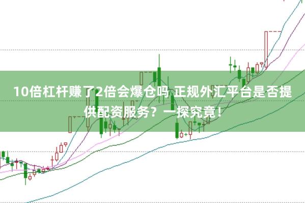 10倍杠杆赚了2倍会爆仓吗 正规外汇平台是否提供配资服务？一探究竟！