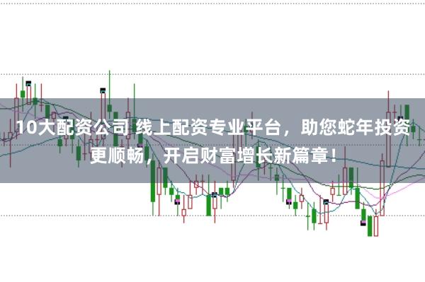 10大配资公司 线上配资专业平台,助您蛇年投资更顺畅,开启财富增长新篇章!