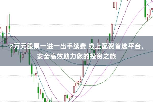 2万元股票一进一出手续费 线上配资首选平台，安全高效助力您的投资之旅