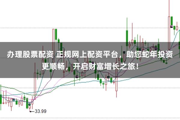 办理股票配资 正规网上配资平台，助您蛇年投资更顺畅，开启财富增长之旅！