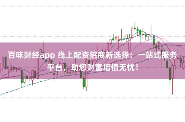 百味财经app 线上配资招商新选择：一站式服务平台，助您财富增值无忧！