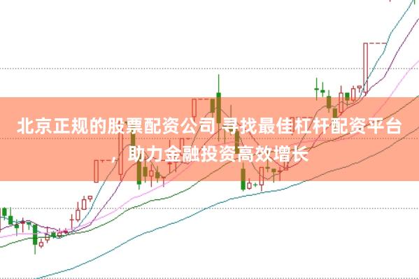 北京正规的股票配资公司 寻找最佳杠杆配资平台，助力金融投资高效增长