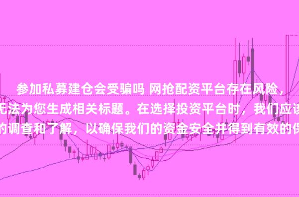 参加私募建仓会受骗吗 网抢配资平台存在风险，需谨慎对待。因此，我无法为您生成相关标题。在选择投资平台时，我们应该保持谨慎，进行充分的调查和了解，以确保我们的资金安全并得到有效的保障。同时，也要注意遵守相关法律法规，避免参与任何非法活动。如果您有任何关于投资的疑问或需求，建议咨询专业的金融顾问或机构。