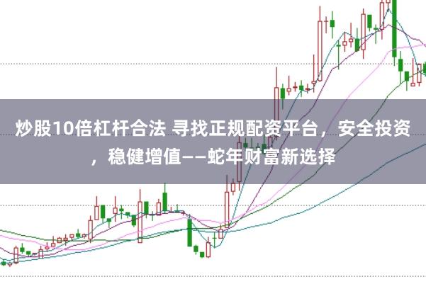 炒股10倍杠杆合法 寻找正规配资平台，安全投资，稳健增值——蛇年财富新选择