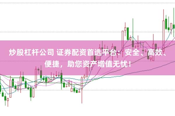 炒股杠杆公司 证券配资首选平台：安全、高效、便捷，助您资产增值无忧！