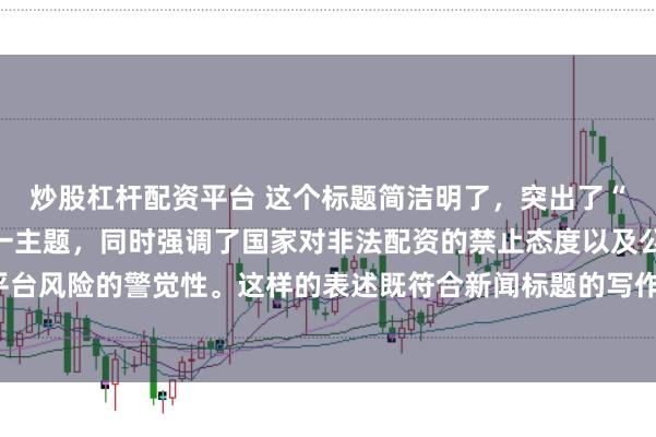 炒股杠杆配资平台 这个标题简洁明了，突出了“中国非法配资平台”这一主题，同时强调了国家对非法配资的禁止态度以及公众对平台风险的警觉性。这样的表述既符合新闻标题的写作规范，也能有效吸引读者的注意。