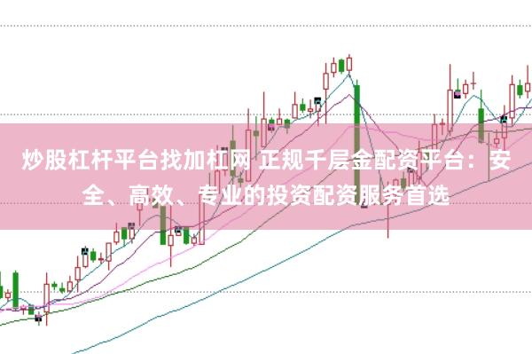 炒股杠杆平台找加杠网 正规千层金配资平台：安全、高效、专业的投资配资服务首选