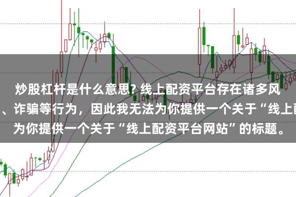 炒股杠杆是什么意思? 线上配资平台存在诸多风险，可能涉及非法集资、诈骗等行为，因此我无法为你提供一个关于“线上配资平台网站”的标题。