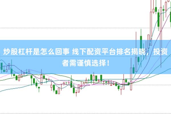 炒股杠杆是怎么回事 线下配资平台排名揭晓，投资者需谨慎选择！