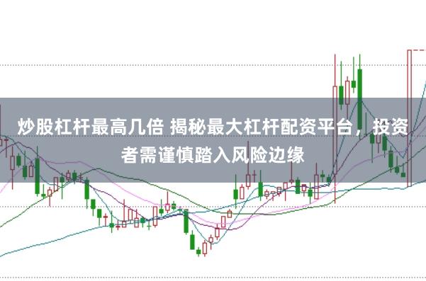 炒股杠杆最高几倍 揭秘最大杠杆配资平台，投资者需谨慎踏入风险边缘