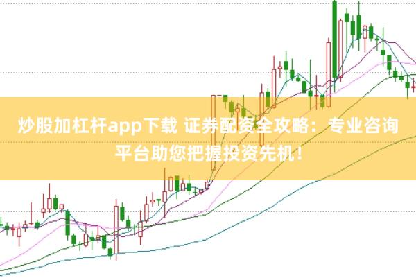 炒股加杠杆app下载 证券配资全攻略：专业咨询平台助您把握投资先机！
