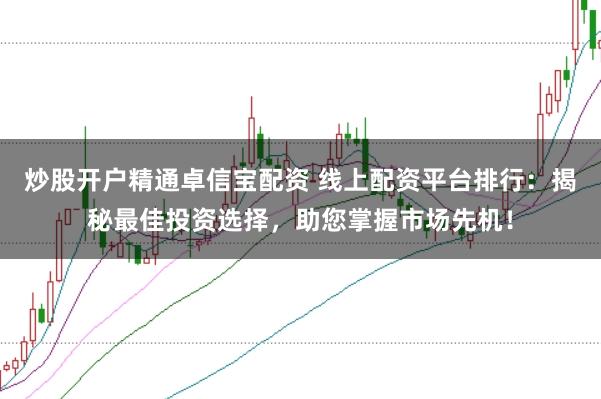 炒股开户精通卓信宝配资 线上配资平台排行：揭秘最佳投资选择，助您掌握市场先机！