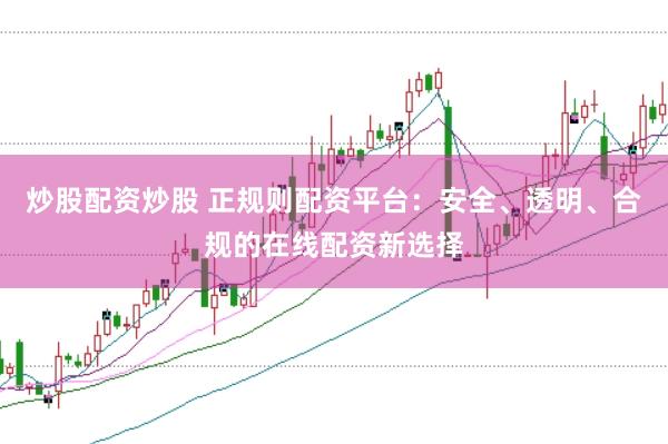 炒股配资炒股 正规则配资平台：安全、透明、合规的在线配资新选择