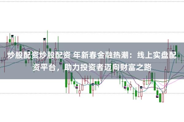 炒股配资炒股配资 年新春金融热潮：线上实盘配资平台，助力投资者迈向财富之路