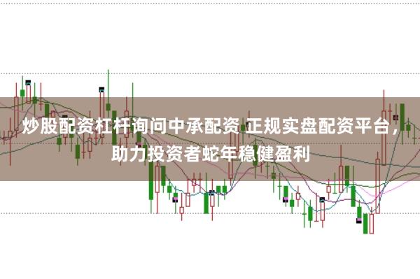 炒股配资杠杆询问中承配资 正规实盘配资平台，助力投资者蛇年稳健盈利