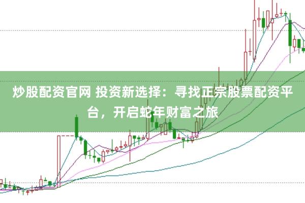 炒股配资官网 投资新选择：寻找正宗股票配资平台，开启蛇年财富之旅