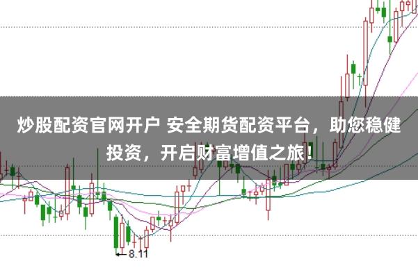 炒股配资官网开户 安全期货配资平台，助您稳健投资，开启财富增值之旅！