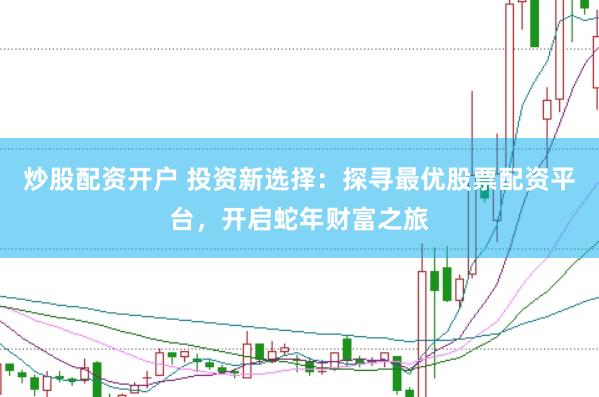 炒股配资开户 投资新选择：探寻最优股票配资平台，开启蛇年财富之旅