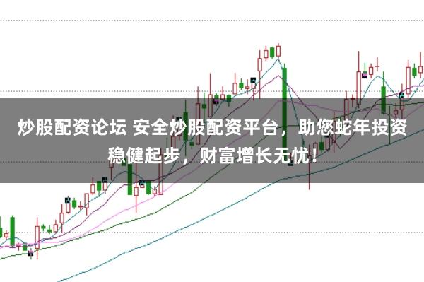 炒股配资论坛 安全炒股配资平台，助您蛇年投资稳健起步，财富增长无忧！