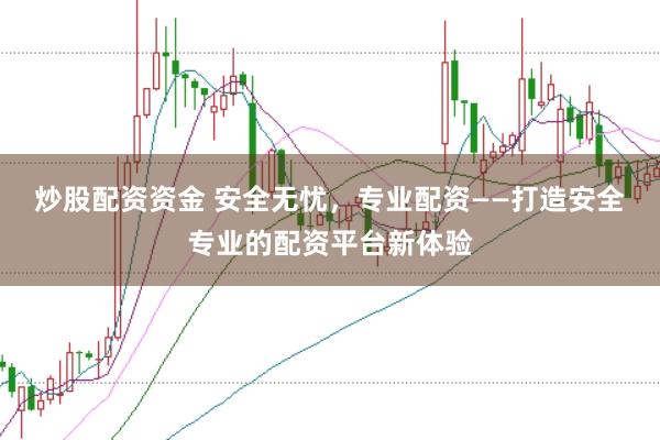 炒股配资资金 安全无忧，专业配资——打造安全专业的配资平台新体验