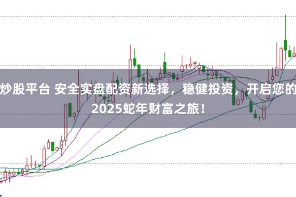 炒股平台 安全实盘配资新选择，稳健投资，开启您的2025蛇年财富之旅！