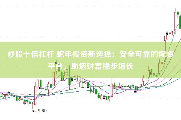 炒股十倍杠杆 蛇年投资新选择：安全可靠的配资平台，助您财富稳步增长