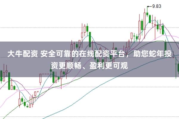 大牛配资 安全可靠的在线配资平台,助您蛇年投资更顺畅、盈利更可观