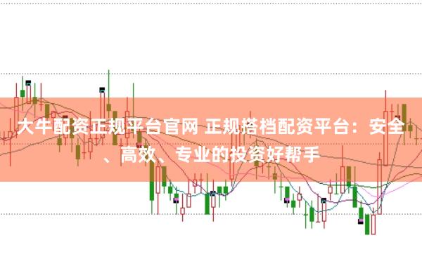 大牛配资正规平台官网 正规搭档配资平台：安全、高效、专业的投资好帮手