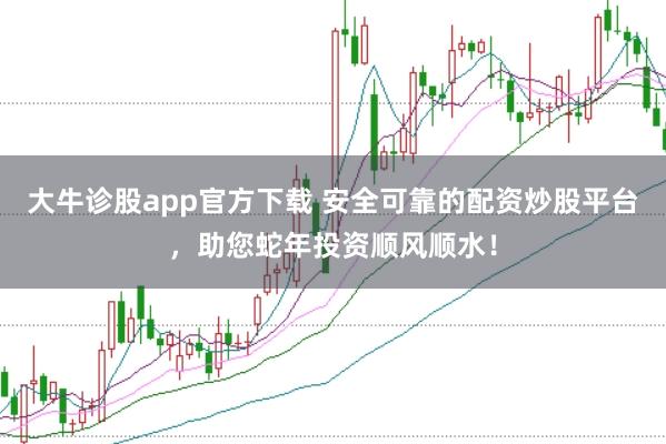 大牛诊股app官方下载 安全可靠的配资炒股平台，助您蛇年投资顺风顺水！