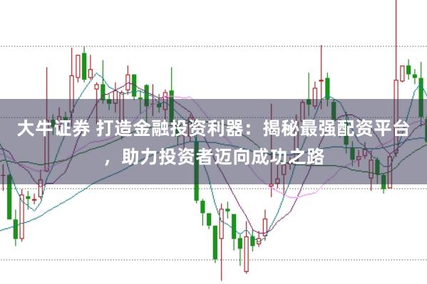 大牛证券 打造金融投资利器：揭秘最强配资平台，助力投资者迈向成功之路