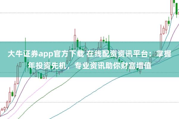 大牛证券app官方下载 在线配资资讯平台：掌握年投资先机，专业资讯助你财富增值