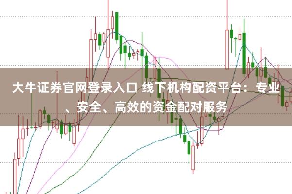 大牛证券官网登录入口 线下机构配资平台：专业、安全、高效的资金配对服务
