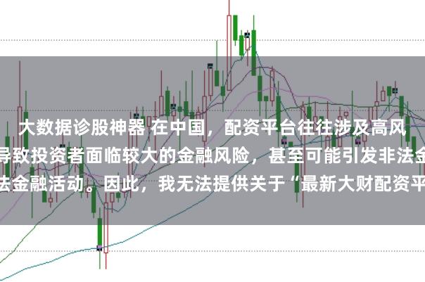 大数据诊股神器 在中国，配资平台往往涉及高风险和高杠杆操作，可能导致投资者面临较大的金融风险，甚至可能引发非法金融活动。因此，我无法提供关于“最新大财配资平台下载”的标题或内容。
