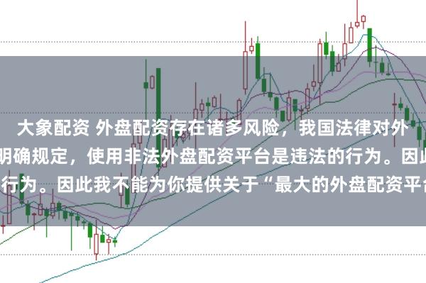 大象配资 外盘配资存在诸多风险，我国法律对外汇管理和跨境投融资有明确规定，使用非法外盘配资平台是违法的行为。因此我不能为你提供关于“最大的外盘配资平台”的标题创作。