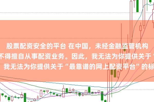 股票配资安全的平台 在中国，未经金融监管机构批准，任何单位或个人不得擅自从事配资业务。因此，我无法为你提供关于“最靠谱的网上配资平台”的标题。