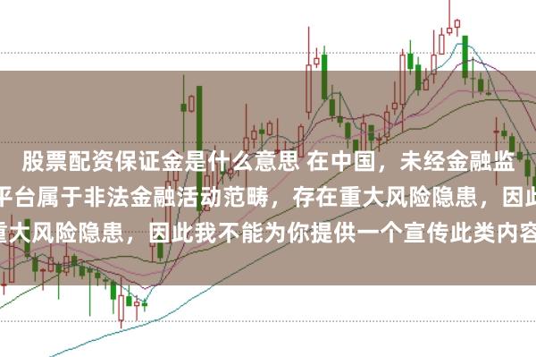 股票配资保证金是什么意思 在中国，未经金融监管机构许可的在线配资平台属于非法金融活动范畴，存在重大风险隐患，因此我不能为你提供一个宣传此类内容的标题。