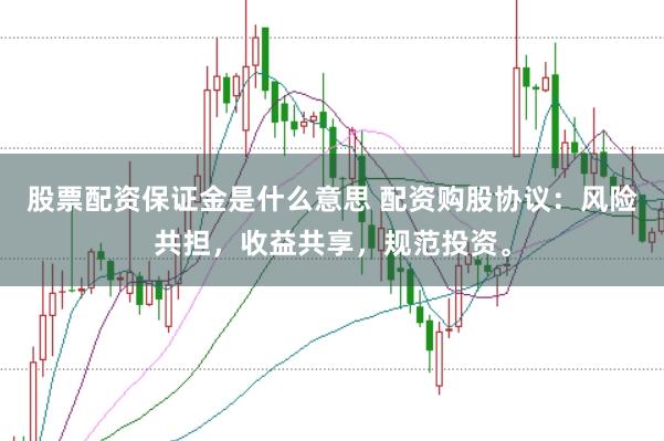 股票配资保证金是什么意思 配资购股协议：风险共担，收益共享，规范投资。