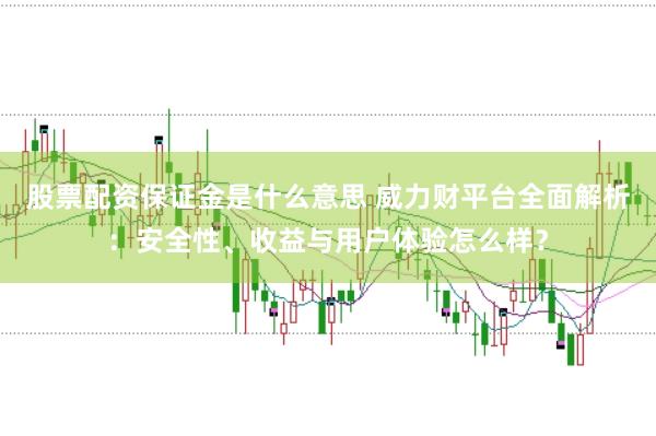 股票配资保证金是什么意思 威力财平台全面解析：安全性、收益与用户体验怎么样？