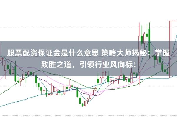 股票配资保证金是什么意思 策略大师揭秘：掌握致胜之道，引领行业风向标！