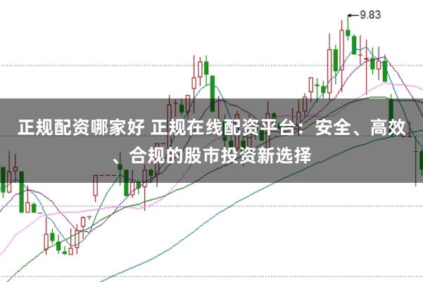 正规配资哪家好 正规在线配资平台：安全、高效、合规的股市投资新选择