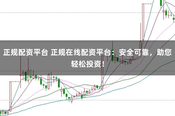正规配资平台 正规在线配资平台：安全可靠，助您轻松投资！