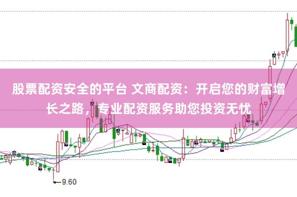 股票配资安全的平台 文商配资：开启您的财富增长之路，专业配资服务助您投资无忧