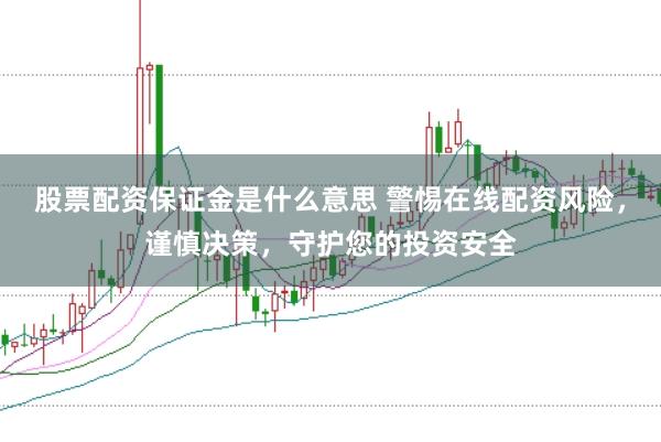 股票配资保证金是什么意思 警惕在线配资风险,谨慎决策,守护您的投资安全