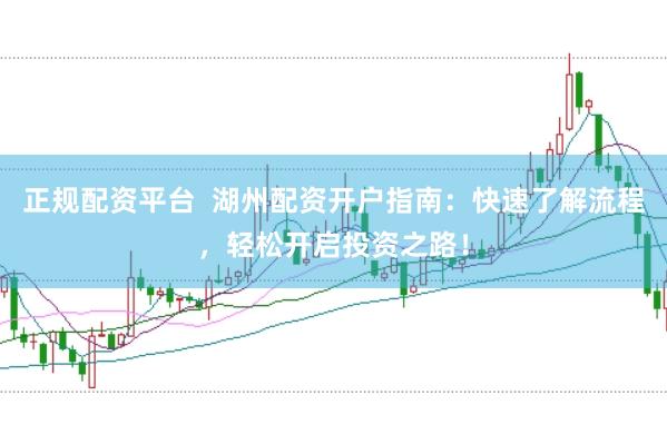 正规配资平台  湖州配资开户指南：快速了解流程，轻松开启投资之路！