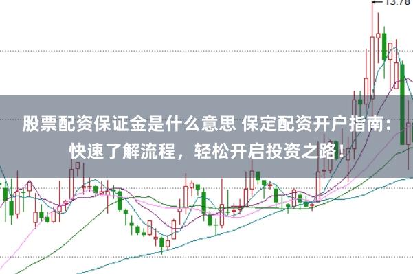 股票配资保证金是什么意思 保定配资开户指南：快速了解流程，轻松开启投资之路！