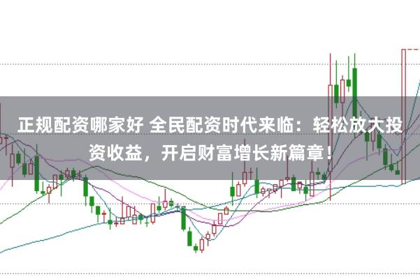 正规配资哪家好 全民配资时代来临：轻松放大投资收益，开启财富增长新篇章！