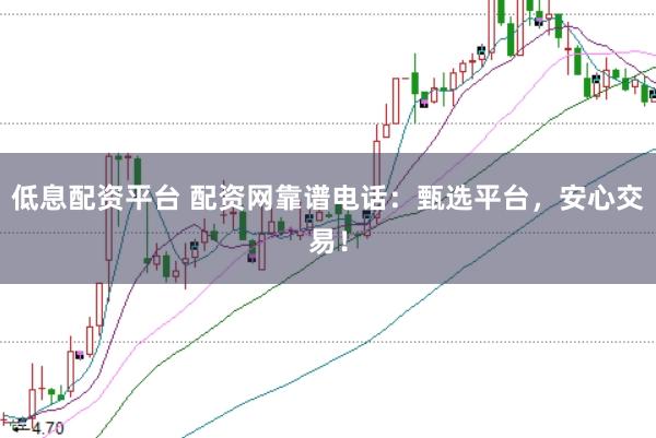 低息配资平台 配资网靠谱电话：甄选平台，安心交易！