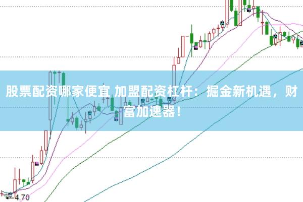 股票配资哪家便宜 加盟配资杠杆：掘金新机遇，财富加速器！